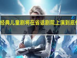 多部经典儿童剧将在省话剧院上演 到底什么情况嘞