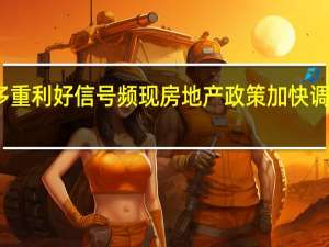 多重利好信号频现 房地产政策加快调整优化