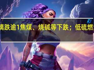 夜盘期货开盘纯碱跌逾3%玻璃跌逾1%焦煤、烧碱等下跌；低硫燃油、沪锡涨逾1%燃油、沪铜等上涨