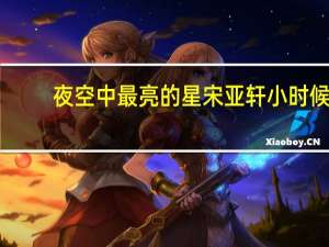 夜空中最亮的星宋亚轩小时候（夜空中最亮的星宋亚轩）