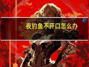 夜钓鱼不开口怎么办