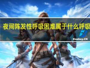 夜间阵发性呼吸困难属于什么呼吸困难（夜间阵发性呼吸困难常见于什么病）