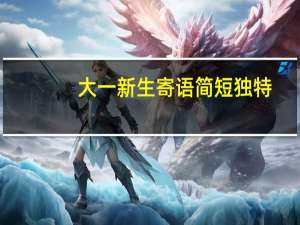 大一新生寄语简短独特（大一新生寄语）