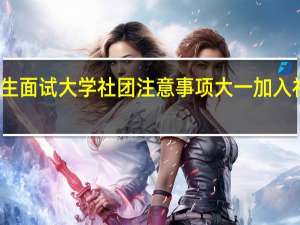 大一新生面试大学社团注意事项大一加入社团有必要吗