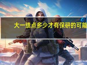 大一绩点多少才有保研的可能（大一绩点多少算正常）