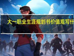 大一职业生涯规划书价值观写什么（大一职业生涯规划书）