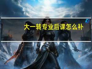 大一转专业后课怎么补