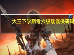 大三下学期考六级耽误保研吗