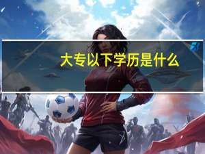 大专以下学历是什么