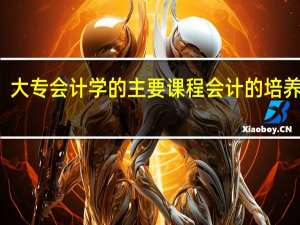 大专会计学的主要课程 会计的培养方向