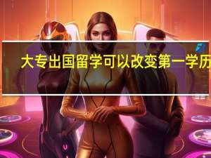 大专出国留学可以改变第一学历吗