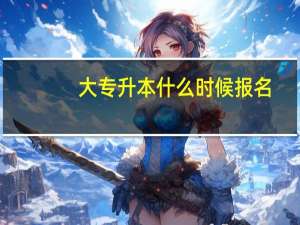 大专升本什么时候报名