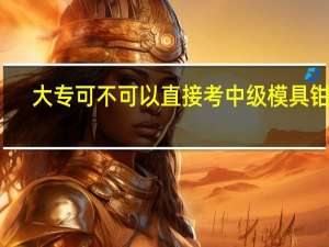 大专可不可以直接考中级模具钳工，在哪报考啊，大专学历，模具设计与制造专业，工作两年，一直从事冲压模具
