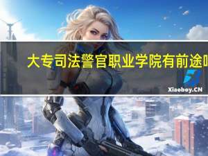 大专司法警官职业学院有前途吗