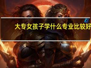 大专女孩子学什么专业比较好