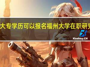 大专学历可以报名福州大学在职研究生吗