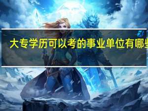 大专学历可以考的事业单位有哪些呢