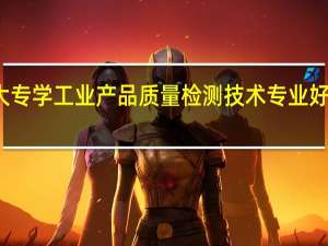 大专学工业产品质量检测技术专业好就业吗