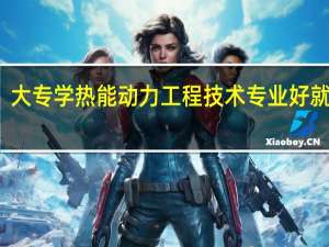 大专学热能动力工程技术专业好就业吗