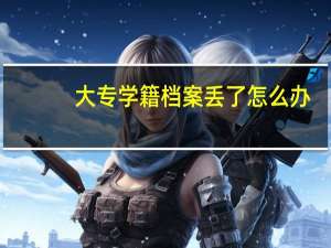 大专学籍档案丢了怎么办