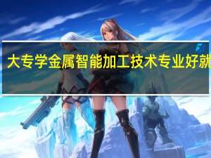 大专学金属智能加工技术专业好就业吗
