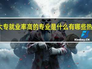 大专就业率高的专业是什么 有哪些热门专业