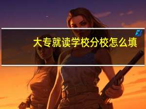 大专就读学校分校怎么填