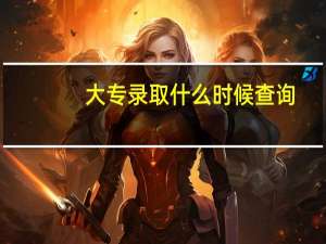 大专录取什么时候查询（大专录取结果什么时候出来）