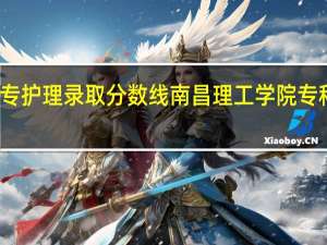 大专护理录取分数线 南昌理工学院专科分数线