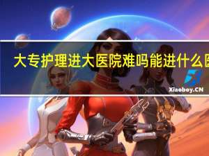 大专护理进大医院难吗 能进什么医院