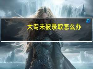 大专未被录取怎么办