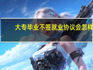 大专毕业不签就业协议会怎样