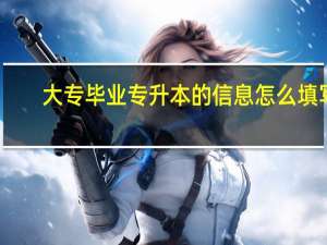 大专毕业专升本的信息怎么填写