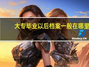 大专毕业以后档案一般在哪里