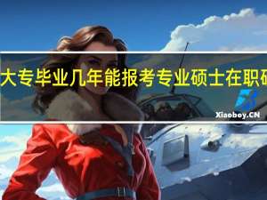 大专毕业几年能报考专业硕士在职研究生
