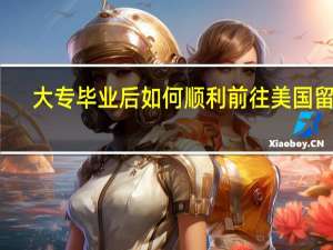 大专毕业后如何顺利前往美国留学