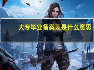 大专毕业备案表是什么意思