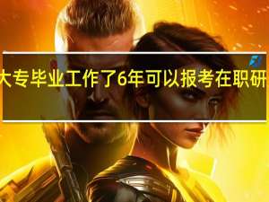大专毕业工作了6年可以报考在职研究生吗