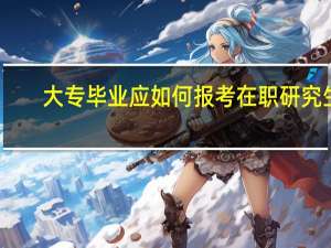 大专毕业应如何报考在职研究生