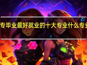 大专毕业最好就业的十大专业 什么专业最吃香