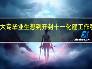 大专毕业生想到开封十一化建工作容易吗