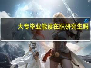 大专毕业能读在职研究生吗