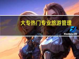 大专热门专业旅游管理（大专热门专业）