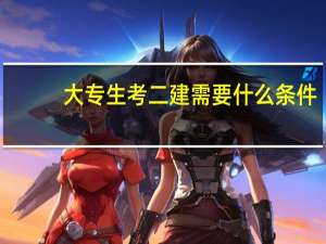 大专生考二建需要什么条件
