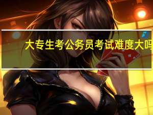 大专生考公务员考试难度大吗