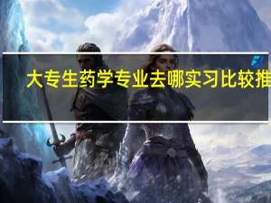 大专生药学专业去哪实习比较推荐