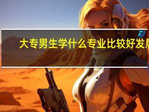 大专男生学什么专业比较好发展
