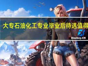 大专石油化工专业毕业后待遇 值得报吗