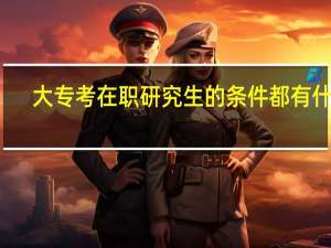 大专考在职研究生的条件都有什么
