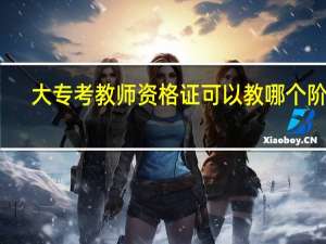 大专考教师资格证可以教哪个阶段